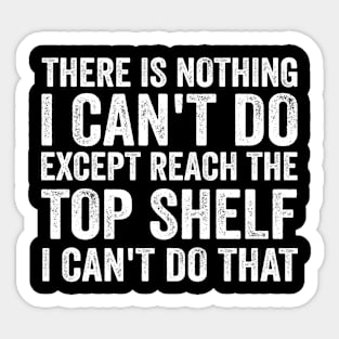 There Is Nothing I Can't Do Except Reach The Top Shelf - Funny Text Style White Font Sticker